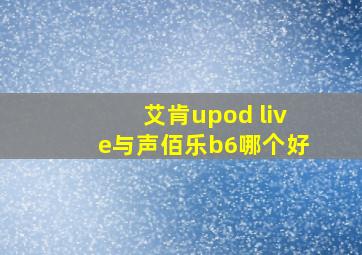 艾肯upod live与声佰乐b6哪个好